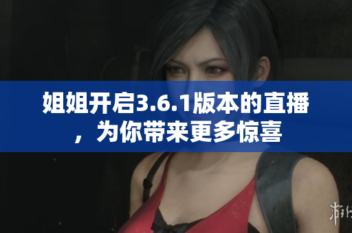 姐姐开启3.6.1版本的直播，为你带来更多惊喜