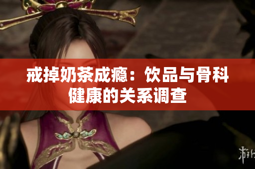 戒掉奶茶成瘾：饮品与骨科健康的关系调查