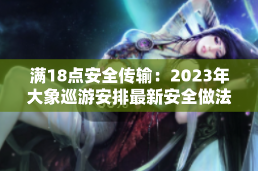 满18点安全传输：2023年大象巡游安排最新安全做法