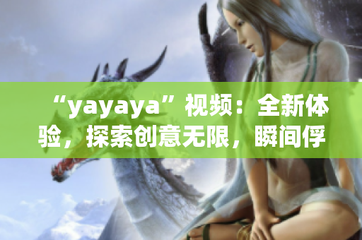 “yayaya”视频：全新体验，探索创意无限，瞬间俘获你的心！