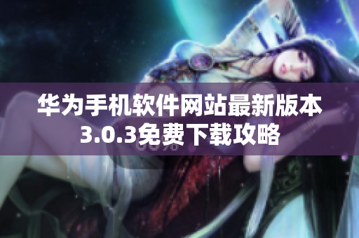 华为手机软件网站最新版本3.0.3免费下载攻略