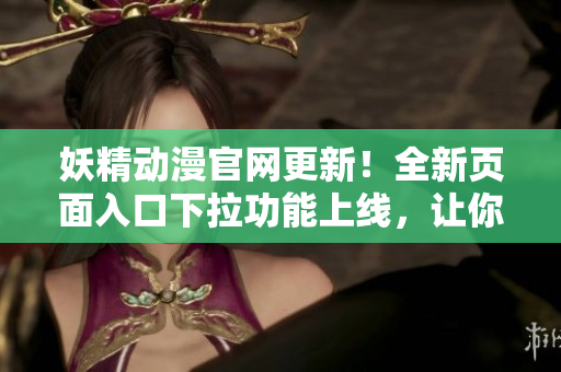 妖精动漫官网更新！全新页面入口下拉功能上线，让你更便捷地浏览喜爱的动漫作品。