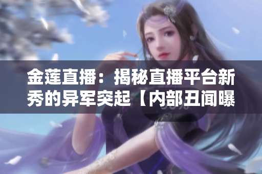金莲直播：揭秘直播平台新秀的异军突起【内部丑闻曝光】