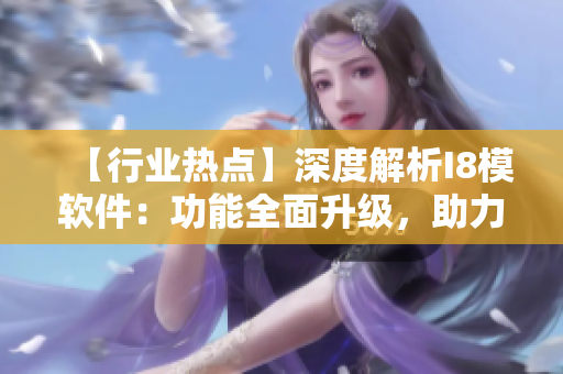 【行业热点】深度解析I8模软件：功能全面升级，助力生产效率提升