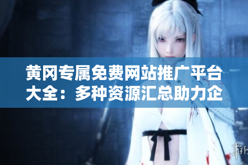 黄冈专属免费网站推广平台大全：多种资源汇总助力企业推广与营销，覆盖全行业领域