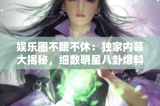 娱乐圈不眠不休：独家内幕大揭秘，细数明星八卦爆料，你绝对不能错过