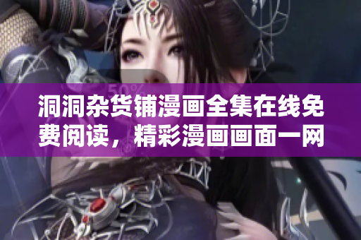 洞洞杂货铺漫画全集在线免费阅读，精彩漫画画面一网打尽