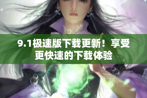 9.1极速版下载更新！享受更快速的下载体验