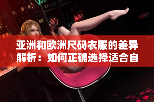 亚洲和欧洲尺码衣服的差异解析：如何正确选择适合自己的尺码？