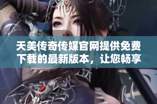天美传奇传媒官网提供免费下载的最新版本，让您畅享精彩游戏体验