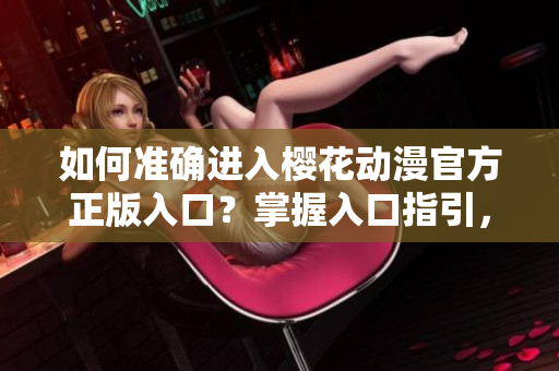 如何准确进入樱花动漫官方正版入口？掌握入口指引，畅享正版动漫内容!