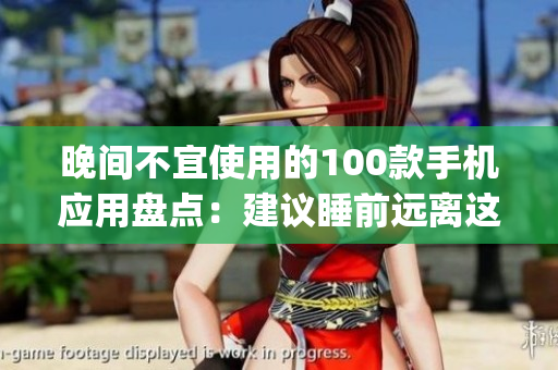 晚间不宜使用的100款手机应用盘点：建议睡前远离这些App，保护你的健康！