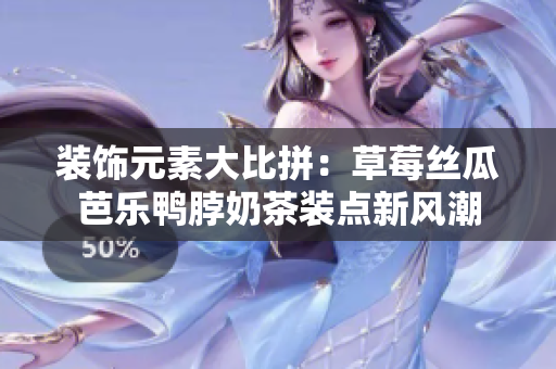 装饰元素大比拼：草莓丝瓜芭乐鸭脖奶茶装点新风潮
