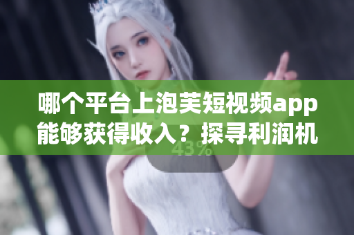 哪个平台上泡芙短视频app能够获得收入？探寻利润机会
