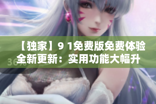 【独家】9 1免费版免费体验全新更新：实用功能大幅升级，全方位提升用户体验