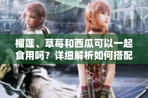榴莲、草莓和西瓜可以一起食用吗？详细解析如何搭配这三种水果 吗