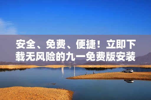 安全、免费、便捷！立即下载无风险的九一免费版安装包享受高品质服务