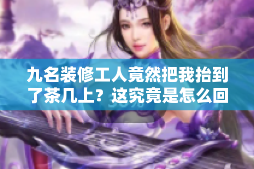 九名装修工人竟然把我抬到了茶几上？这究竟是怎么回事？