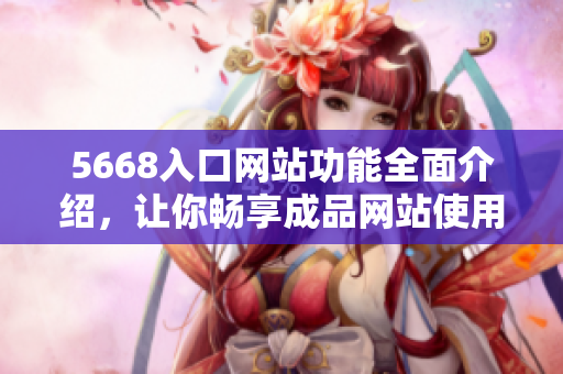 5668入口网站功能全面介绍，让你畅享成品网站使用新体验