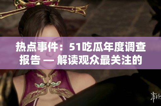 热点事件：51吃瓜年度调查报告 — 解读观众最关注的事件和话题