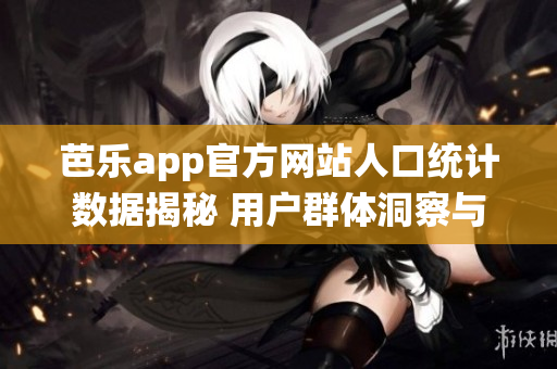 芭乐app官方网站人口统计数据揭秘 用户群体洞察与趋势分析