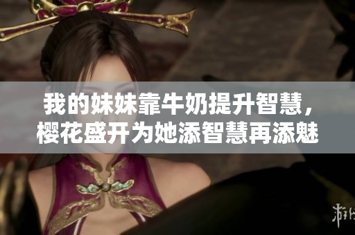 我的妹妹靠牛奶提升智慧，樱花盛开为她添智慧再添魅力