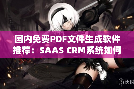国内免费PDF文件生成软件推荐：SAAS CRM系统如何利用？