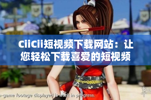 CiiCii短视频下载网站：让您轻松下载喜爱的短视频