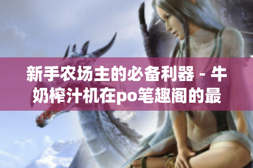新手农场主的必备利器 - 牛奶榨汁机在po笔趣阁的最新分享