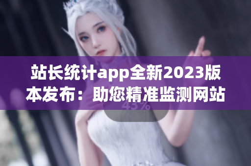 站长统计app全新2023版本发布：助您精准监测网站数据、优化运营管理