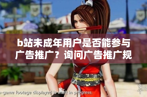 b站未成年用户是否能参与广告推广？询问广告推广规定