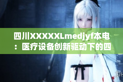 四川XXXXXLmedjyf本电：医疗设备创新驱动下的四川之光