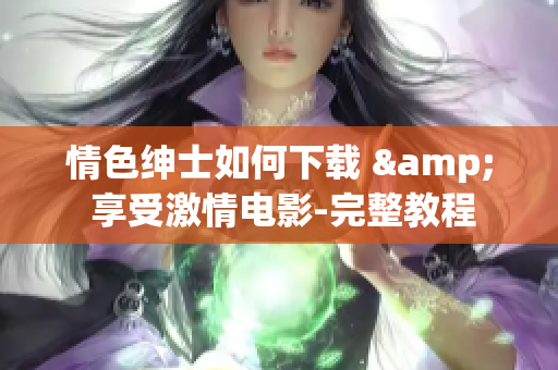 情色绅士如何下载 & 享受激情电影-完整教程