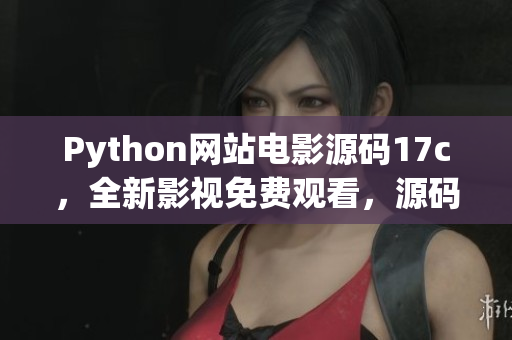 Python网站电影源码17c，全新影视免费观看，源码分享