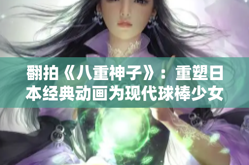 翻拍《八重神子》：重塑日本经典动画为现代球棒少女 