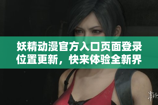 妖精动漫官方入口页面登录位置更新，快来体验全新界面设计！