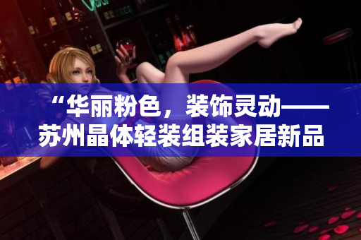 “华丽粉色，装饰灵动——苏州晶体轻装组装家居新品上市”。