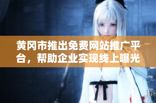 黄冈市推出免费网站推广平台，帮助企业实现线上曝光和市场拓展