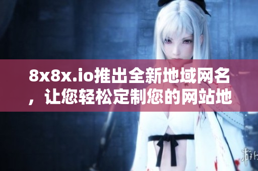 8x8x.io推出全新地域网名，让您轻松定制您的网站地址
