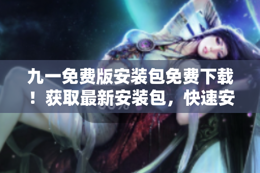 九一免费版安装包免费下载！获取最新安装包，快速安装体验！