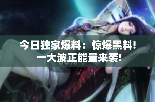 今日独家爆料：惊爆黑料! 一大波正能量来袭!