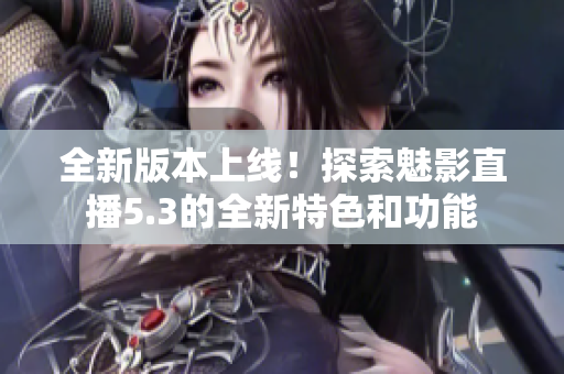 全新版本上线！探索魅影直播5.3的全新特色和功能