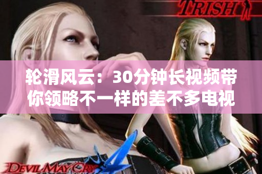 轮滑风云：30分钟长视频带你领略不一样的差不多电视剧，全情投入体验滑轮乐趣