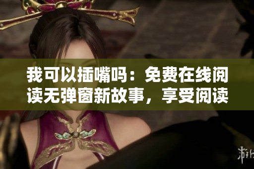 我可以插嘴吗：免费在线阅读无弹窗新故事，享受阅读快乐