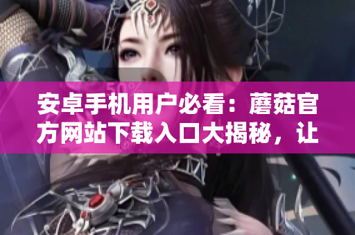 安卓手机用户必看：蘑菇官方网站下载入口大揭秘，让你轻松获取最新版本！
