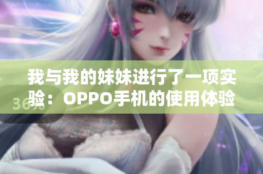 我与我的妹妹进行了一项实验：OPPO手机的使用体验
