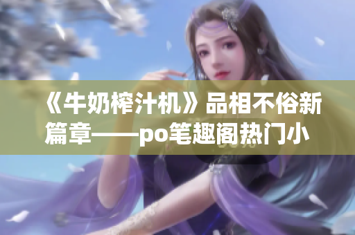 《牛奶榨汁机》品相不俗新篇章——po笔趣阁热门小说推荐