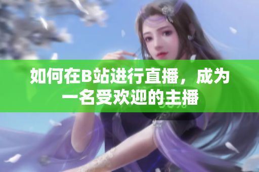 如何在B站进行直播，成为一名受欢迎的主播