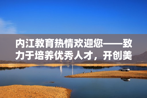 内江教育热情欢迎您——致力于培养优秀人才，开创美好未来