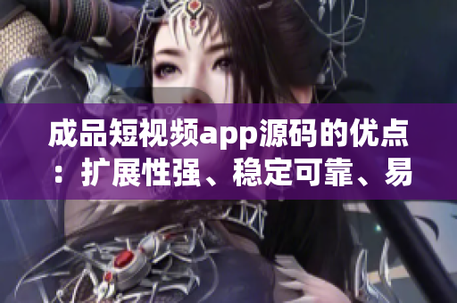 成品短视频app源码的优点：扩展性强、稳定可靠、易于定制、功能丰富